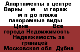 Апартаменты в центре Варны 124м2 38м2гараж, 10м/п до пляжа, панорамные виды. › Цена ­ 65 000 - Все города Недвижимость » Недвижимость за границей   . Московская обл.,Дубна г.